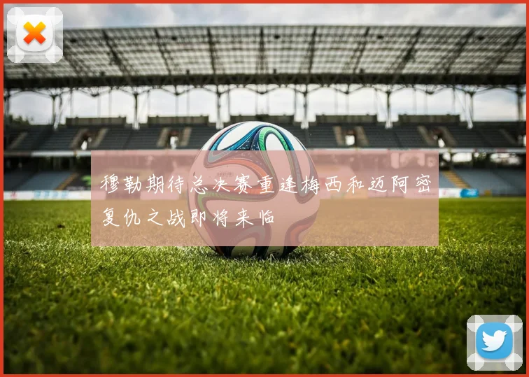 穆勒期待总决赛重逢梅西和迈阿密复仇之战即将来临