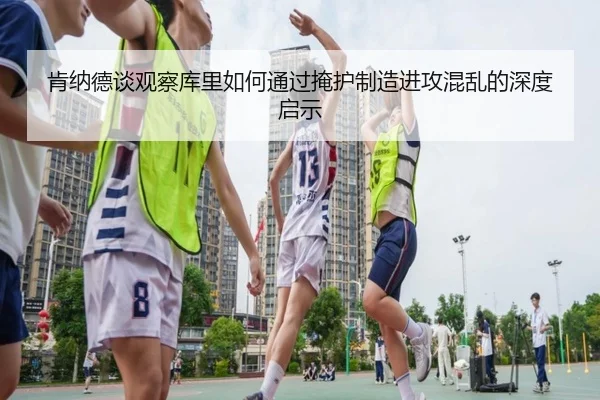 肯纳德谈观察库里如何通过掩护制造进攻混乱的深度启示